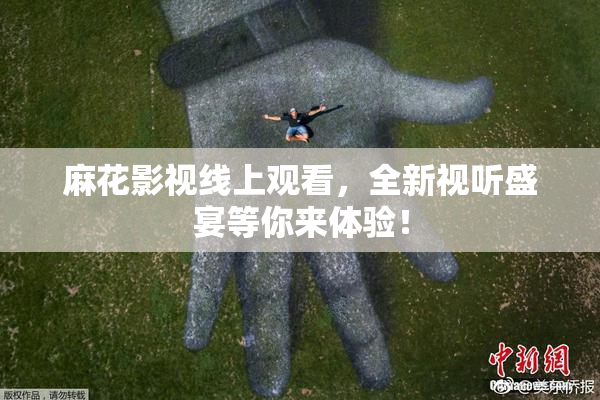 麻花影视线上观看，全新视听盛宴等你来体验！