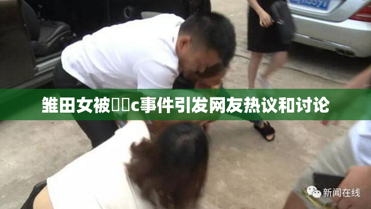 雏田女被❌‌c事件引发网友热议和讨论