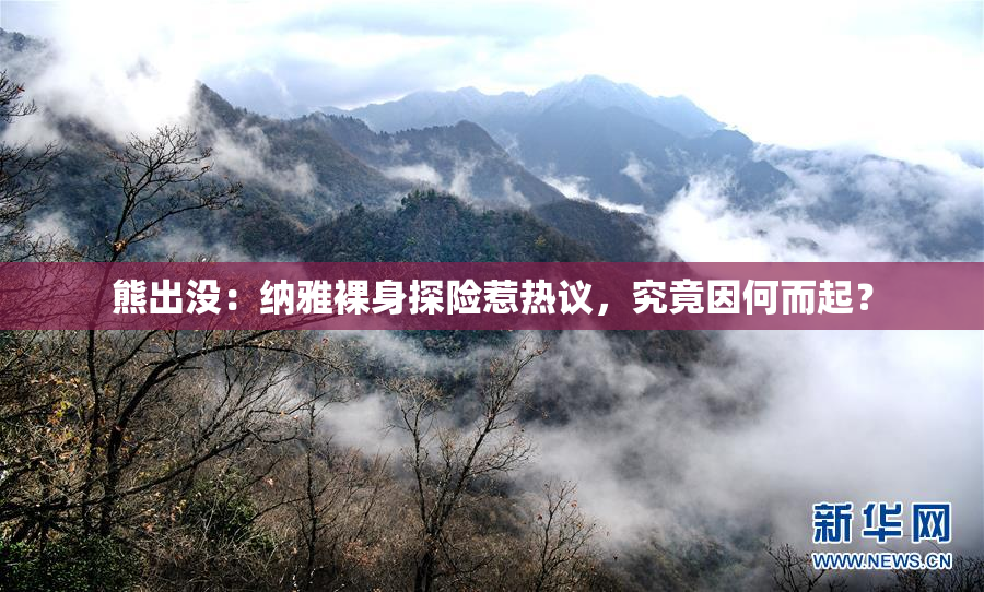 熊出没：纳雅裸身探险惹热议，究竟因何而起？