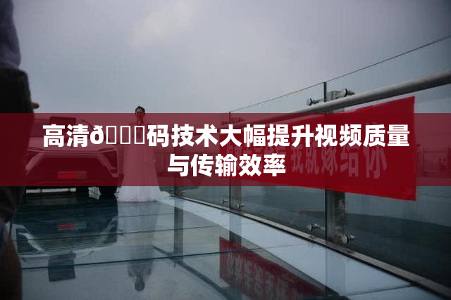 高清🈚码技术大幅提升视频质量与传输效率