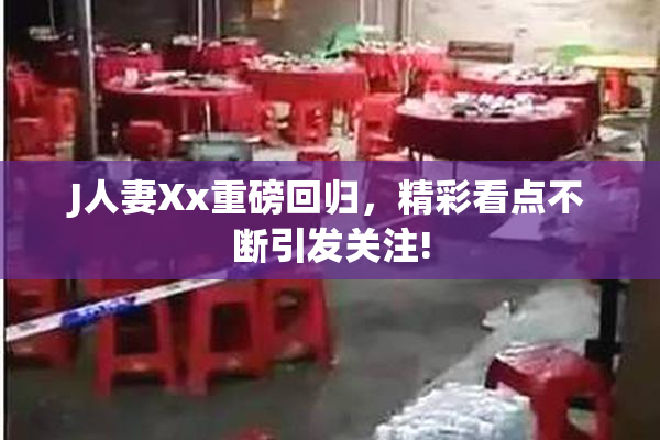 J人妻Xx重磅回归，精彩看点不断引发关注!