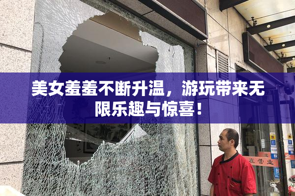 美女羞羞不断升温，游玩带来无限乐趣与惊喜！