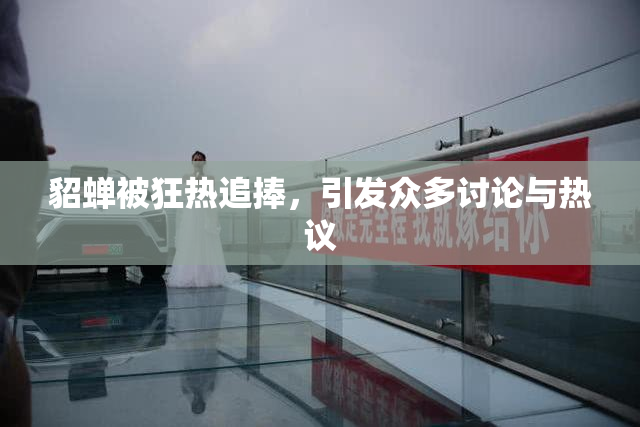 貂蝉被狂热追捧，引发众多讨论与热议