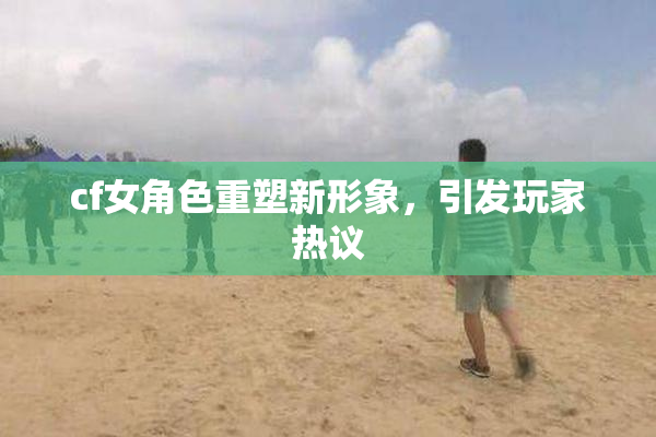 cf女角色重塑新形象，引发玩家热议