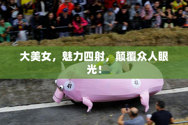 大美女，魅力四射，颠覆众人眼光！