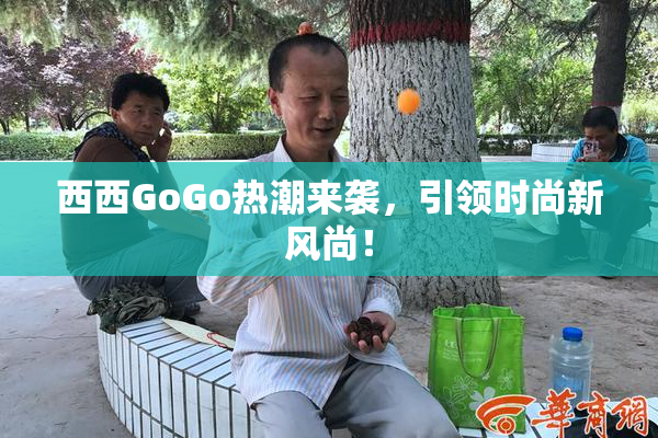 西西GoGo热潮来袭，引领时尚新风尚！