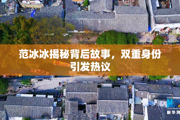 范冰冰揭秘背后故事，双重身份引发热议