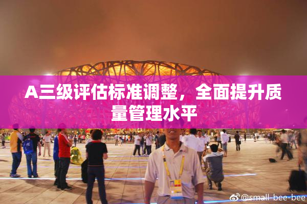 A三级评估标准调整，全面提升质量管理水平