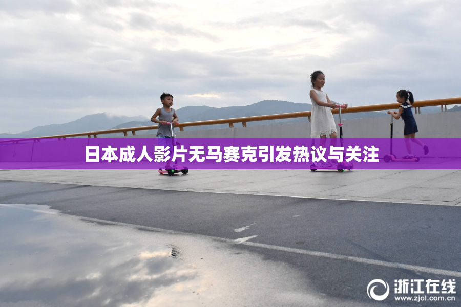 日本成人影片无马赛克引发热议与关注