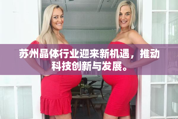 苏州晶体行业迎来新机遇，推动科技创新与发展。