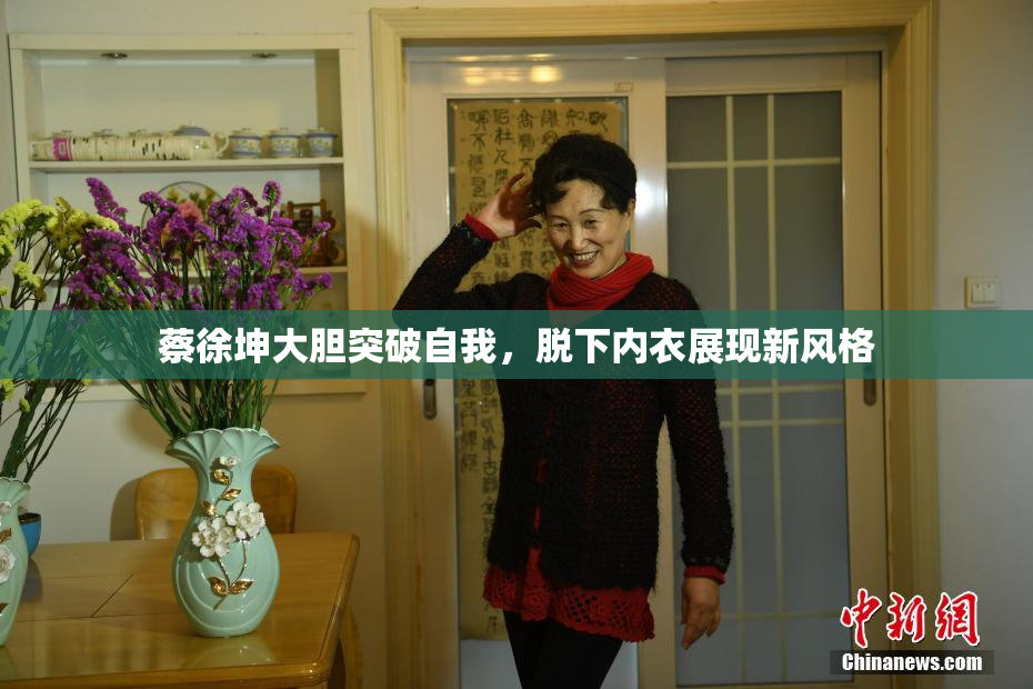蔡徐坤大胆突破自我，脱下内衣展现新风格