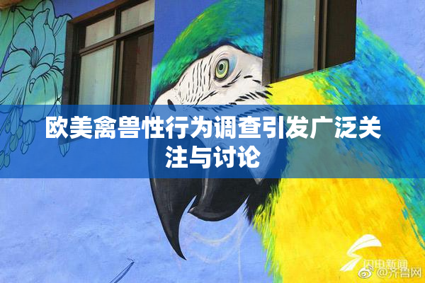 欧美禽兽性行为调查引发广泛关注与讨论