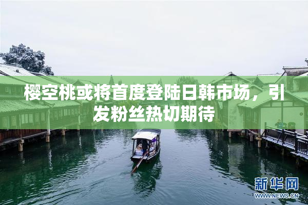 樱空桃或将首度登陆日韩市场，引发粉丝热切期待