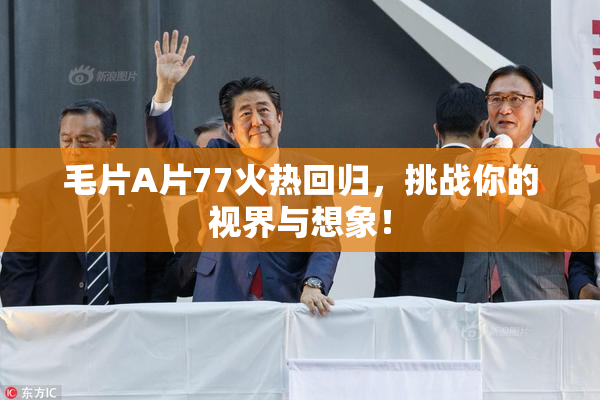 毛片A片77火热回归，挑战你的视界与想象！