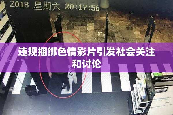 违规捆绑色情影片引发社会关注和讨论