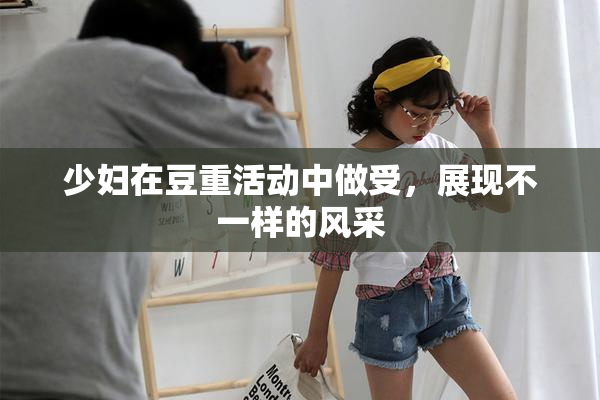 少妇在豆重活动中做受，展现不一样的风采