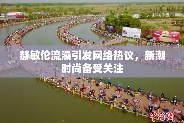 赫敏伦流澡引发网络热议，新潮时尚备受关注