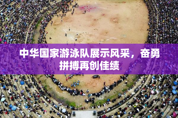中华国家游泳队展示风采，奋勇拼搏再创佳绩
