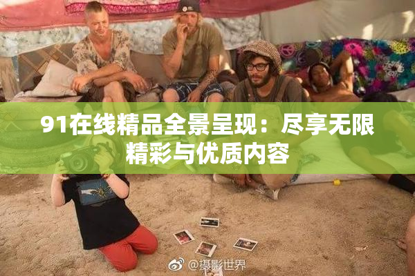 91在线精品全景呈现：尽享无限精彩与优质内容