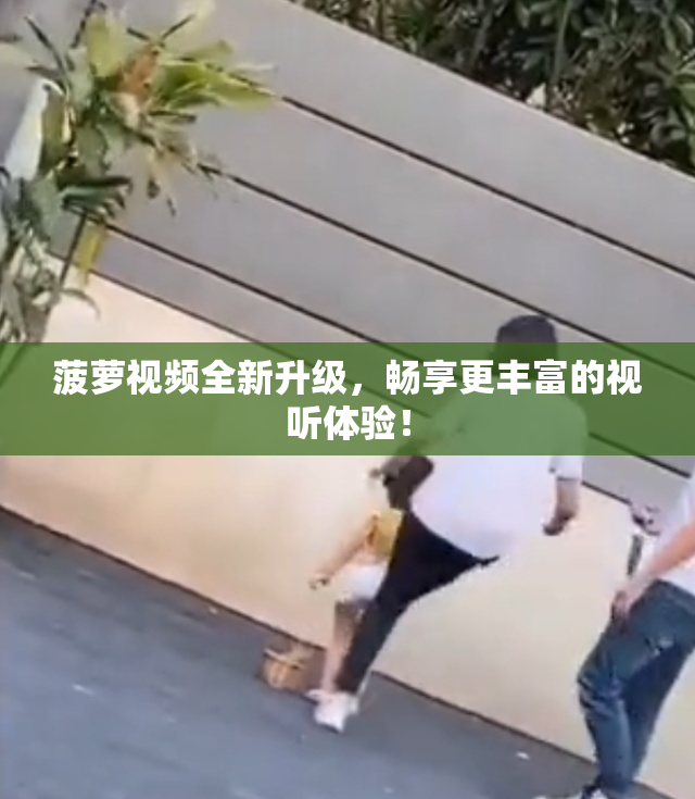 菠萝视频全新升级，畅享更丰富的视听体验！