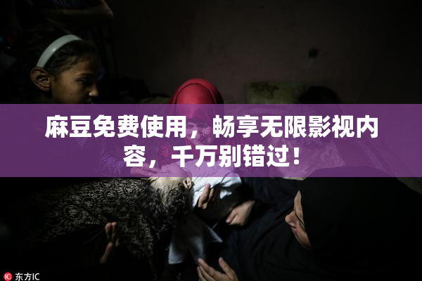 麻豆免费使用，畅享无限影视内容，千万别错过！