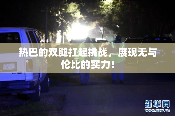 热巴的双腿扛起挑战，展现无与伦比的实力！