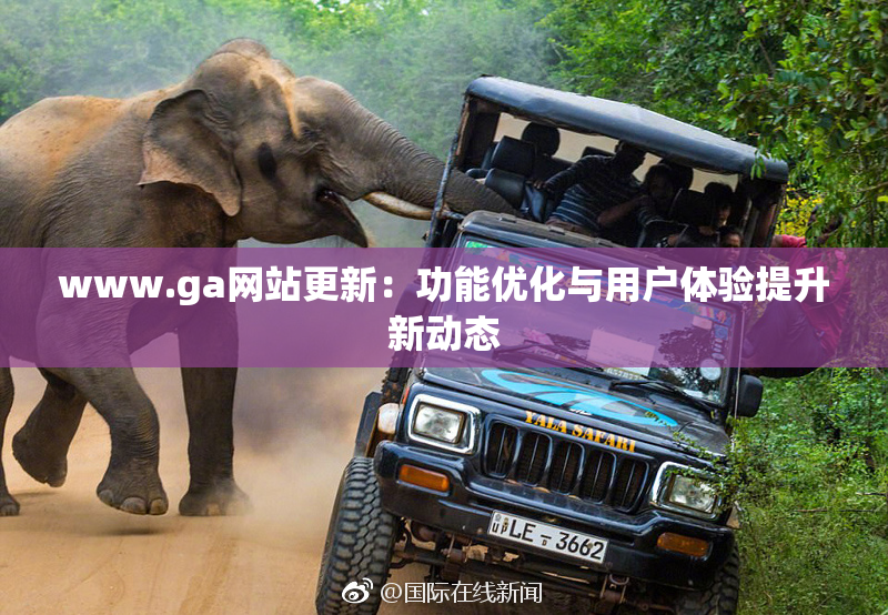 www.ga网站更新：功能优化与用户体验提升新动态