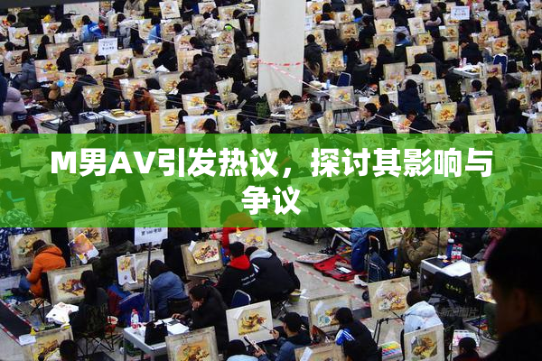 M男AV引发热议，探讨其影响与争议