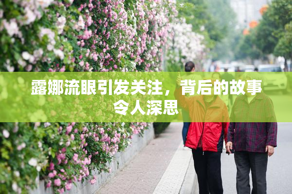 露娜流眼引发关注，背后的故事令人深思