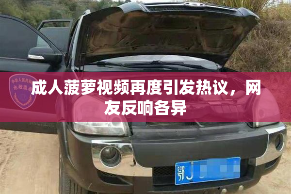 成人菠萝视频再度引发热议，网友反响各异