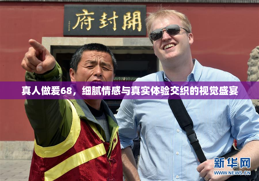 真人做爰68，细腻情感与真实体验交织的视觉盛宴