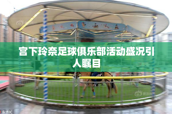 宫下玲奈足球俱乐部活动盛况引人瞩目