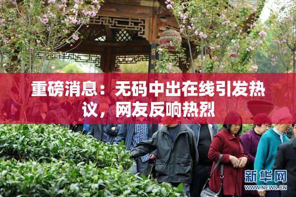 重磅消息：无码中出在线引发热议，网友反响热烈