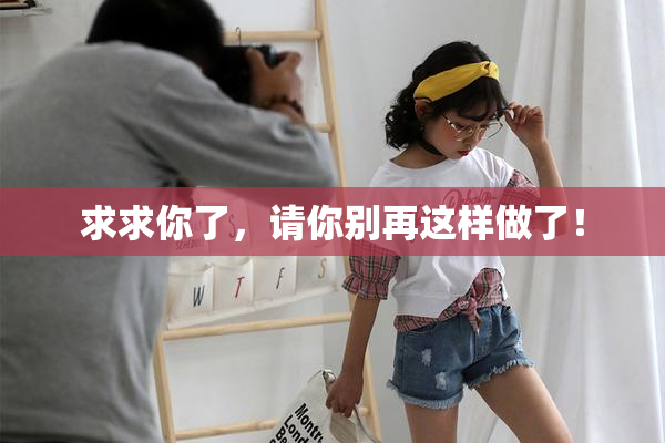 求求你了，请你别再这样做了！