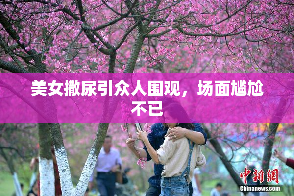 美女撒尿引众人围观，场面尴尬不已