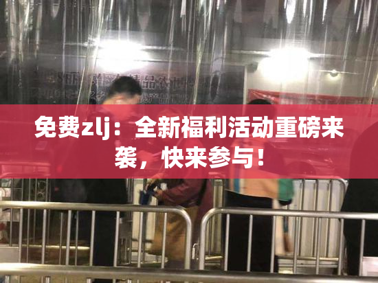 免费zlj：全新福利活动重磅来袭，快来参与！