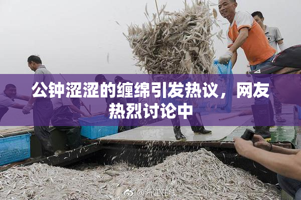 公钟涩涩的缠绵引发热议，网友热烈讨论中