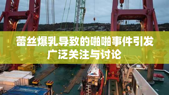 蕾丝爆乳导致的啪啪事件引发广泛关注与讨论