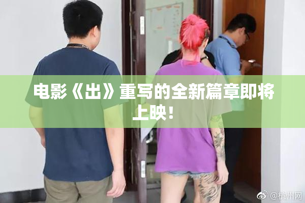 电影《出》重写的全新篇章即将上映！