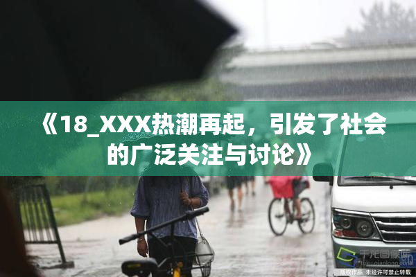 《18_XXX热潮再起，引发了社会的广泛关注与讨论》