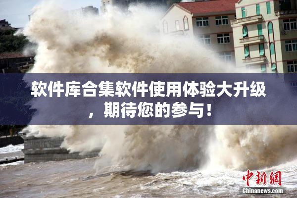 软件库合集软件使用体验大升级，期待您的参与！
