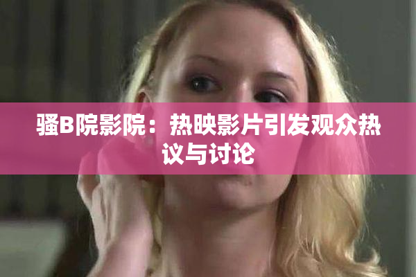 骚B院影院：热映影片引发观众热议与讨论