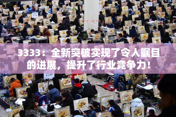 3333：全新突破实现了令人瞩目的进展，提升了行业竞争力！