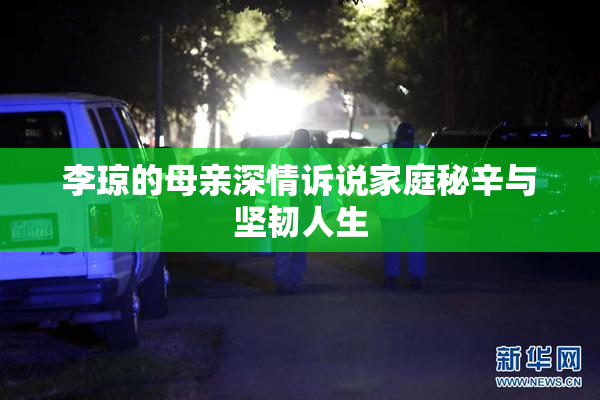 李琼的母亲深情诉说家庭秘辛与坚韧人生