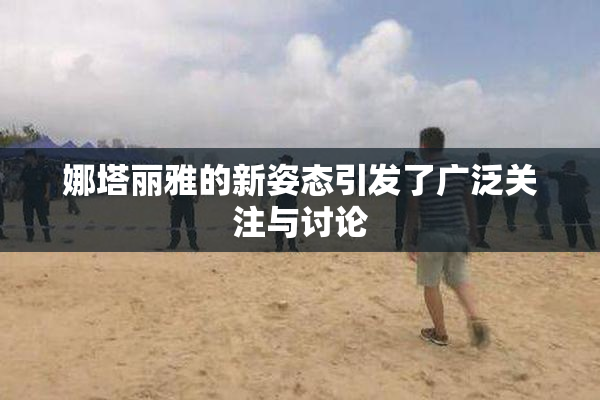 娜塔丽雅的新姿态引发了广泛关注与讨论