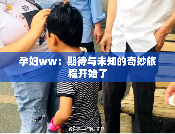 孕妇ww：期待与未知的奇妙旅程开始了