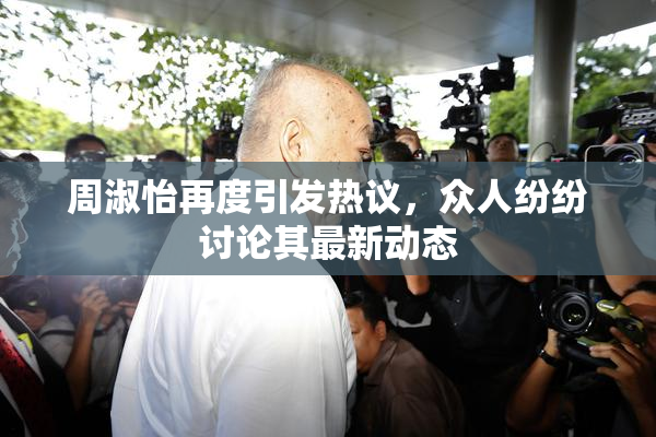 周淑怡再度引发热议，众人纷纷讨论其最新动态