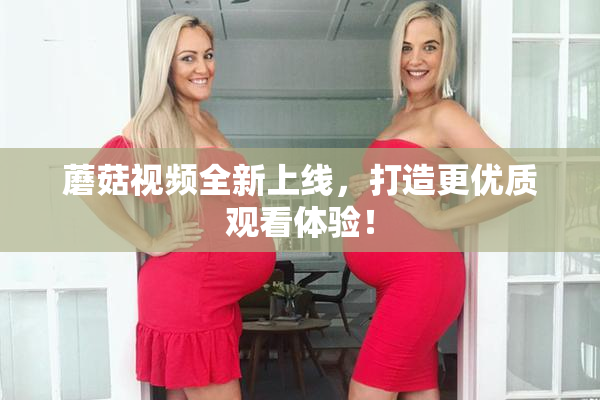 蘑菇视频全新上线，打造更优质观看体验！
