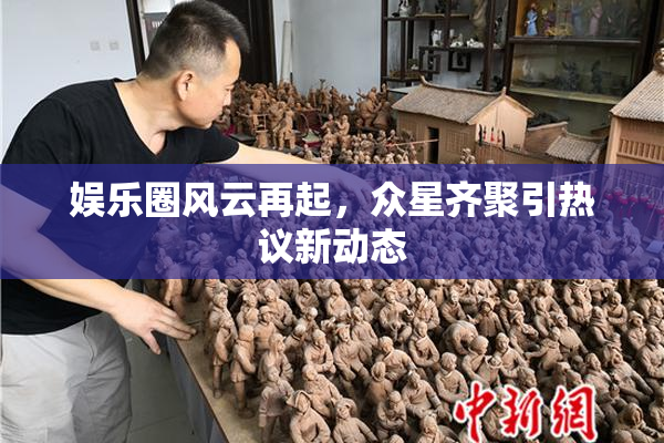 娱乐圈风云再起，众星齐聚引热议新动态