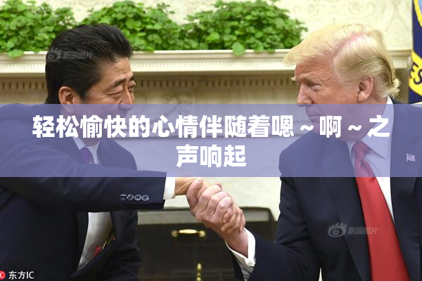 轻松愉快的心情伴随着嗯～啊～之声响起